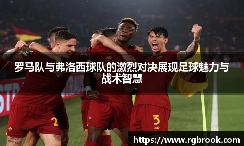 罗马队与弗洛西球队的激烈对决展现足球魅力与战术智慧