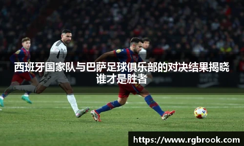 西班牙国家队与巴萨足球俱乐部的对决结果揭晓谁才是胜者