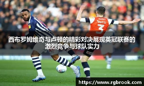 西布罗姆维奇与卢顿的精彩对决展现英冠联赛的激烈竞争与球队实力