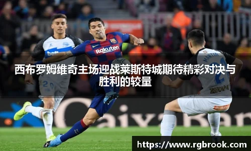 西布罗姆维奇主场迎战莱斯特城期待精彩对决与胜利的较量