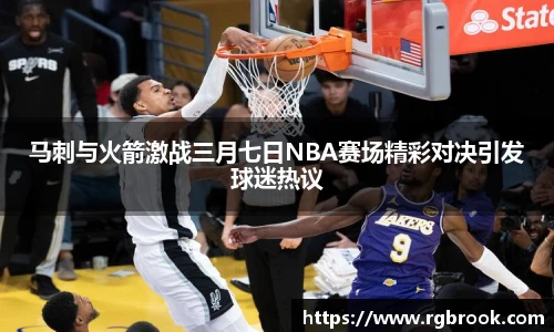 马刺与火箭激战三月七日NBA赛场精彩对决引发球迷热议
