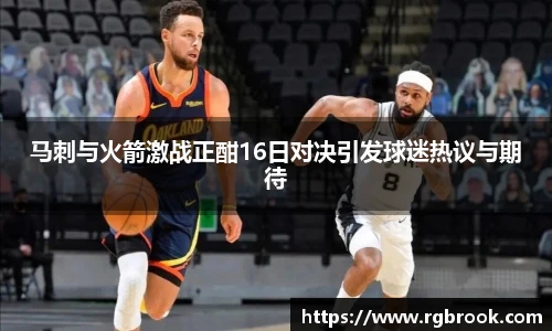 马刺与火箭激战正酣16日对决引发球迷热议与期待