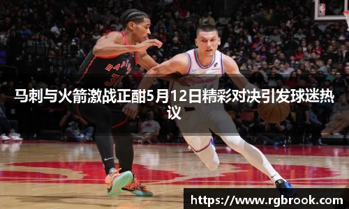 马刺与火箭激战正酣5月12日精彩对决引发球迷热议