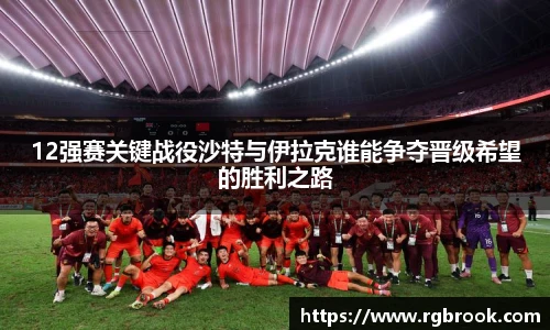 12强赛关键战役沙特与伊拉克谁能争夺晋级希望的胜利之路