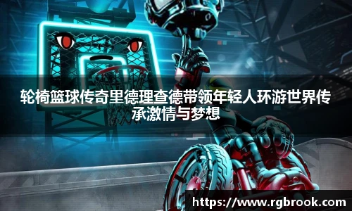轮椅篮球传奇里德理查德带领年轻人环游世界传承激情与梦想