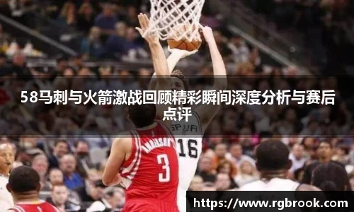 58马刺与火箭激战回顾精彩瞬间深度分析与赛后点评