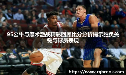 95公牛与魔术激战精彩回顾比分分析揭示胜负关键与球员表现