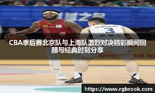CBA季后赛北京队与上海队激烈对决精彩瞬间回顾与经典时刻分享