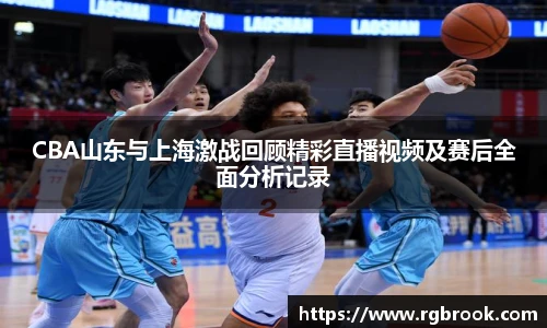 CBA山东与上海激战回顾精彩直播视频及赛后全面分析记录