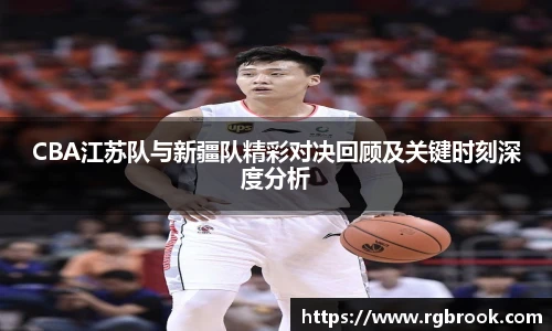 CBA江苏队与新疆队精彩对决回顾及关键时刻深度分析