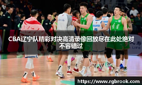 CBA辽宁队精彩对决高清录像回放尽在此处绝对不容错过